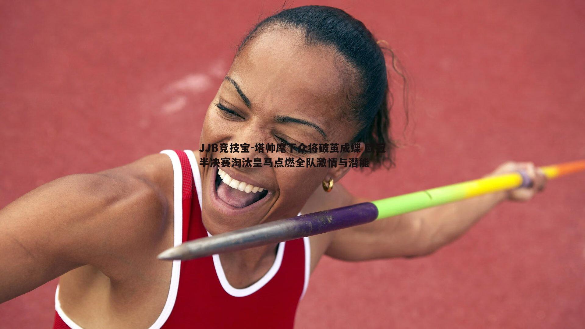 JJB竞技宝-塔帅麾下众将破茧成蝶 欧冠半决赛淘汰皇马点燃全队激情与潜能