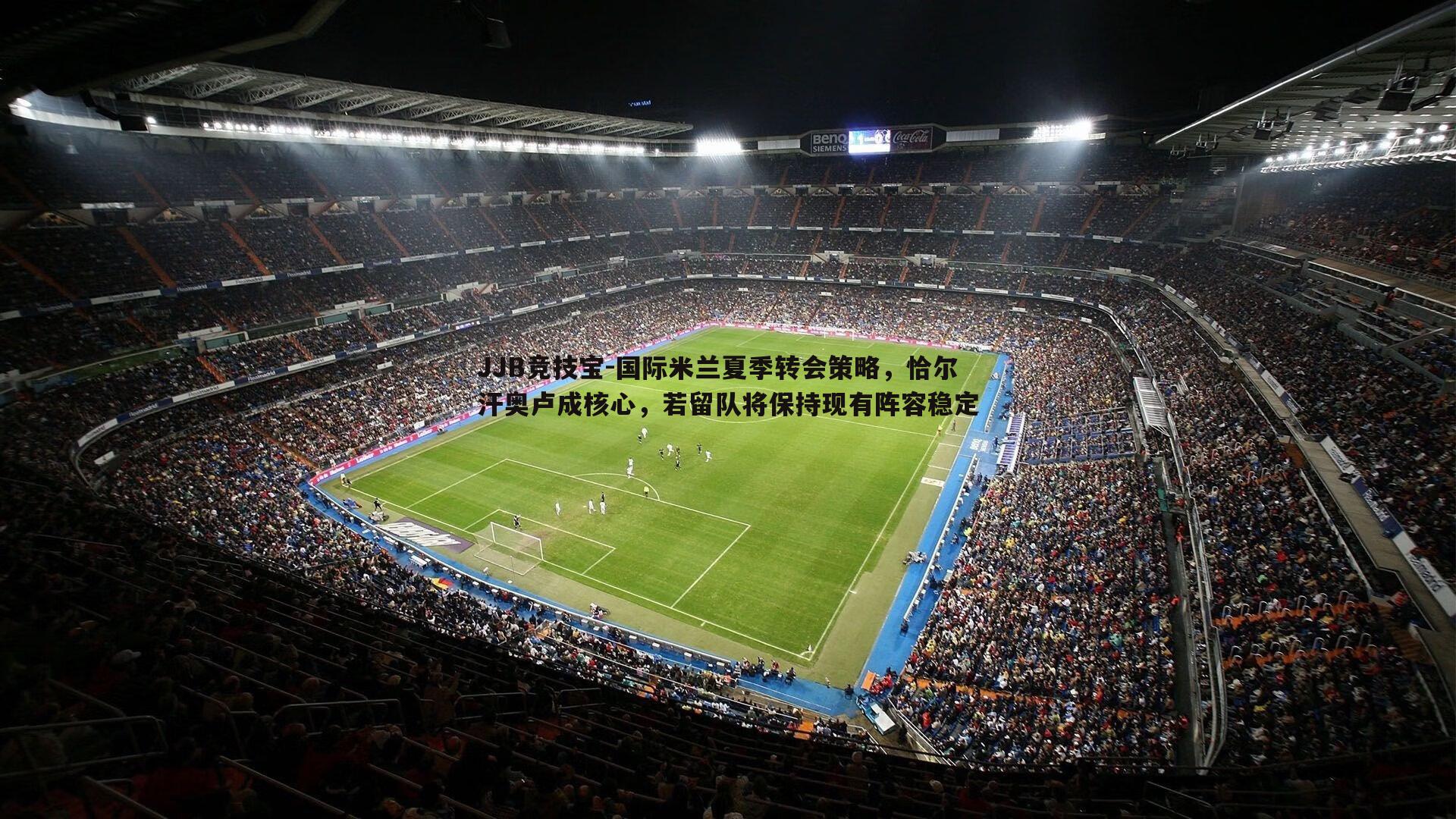 JJB竞技宝-国际米兰夏季转会策略，恰尔汗奥卢成核心，若留队将保持现有阵容稳定