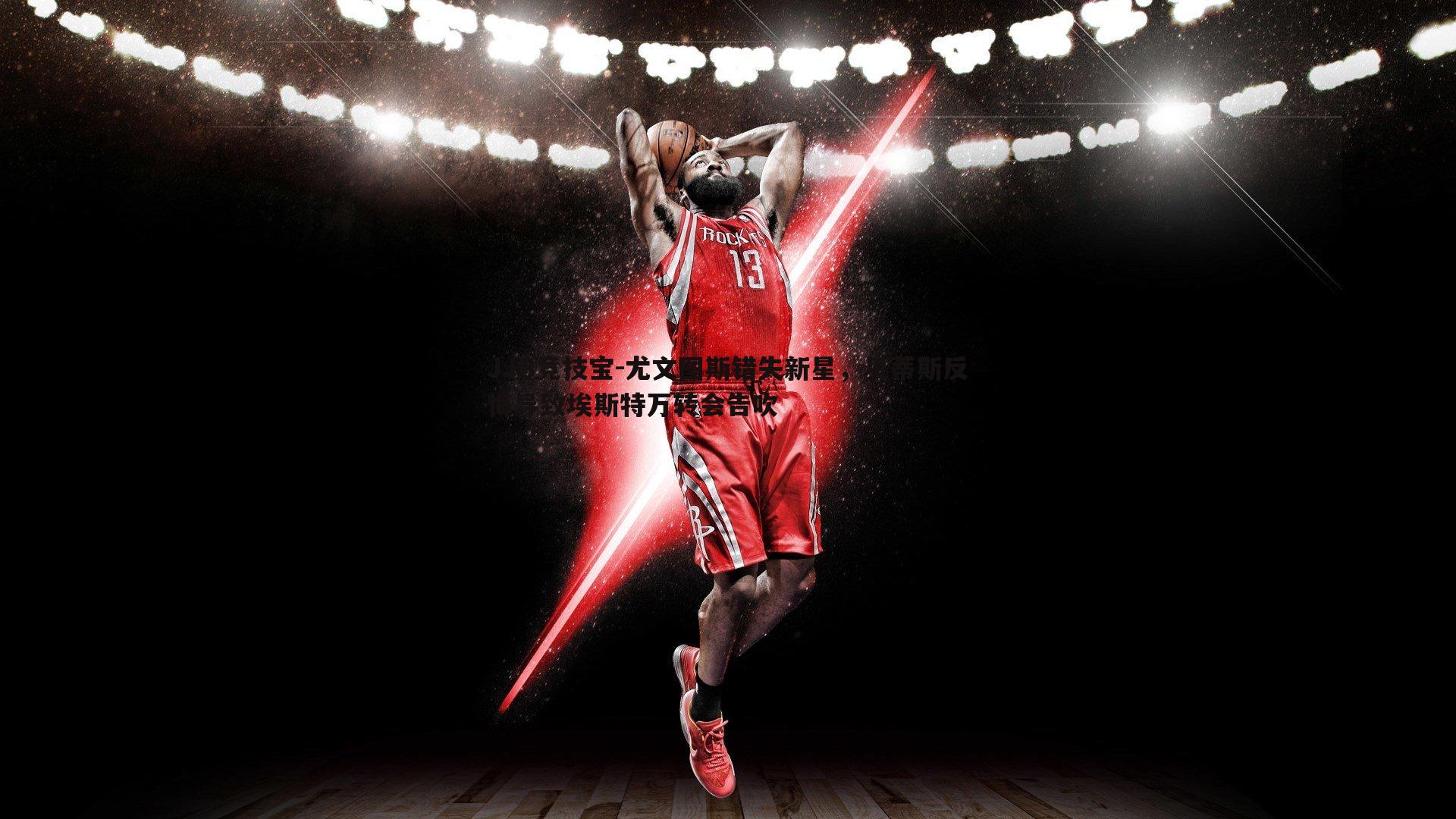 JJB竞技宝-尤文图斯错失新星，贝蒂斯反悔导致埃斯特万转会告吹