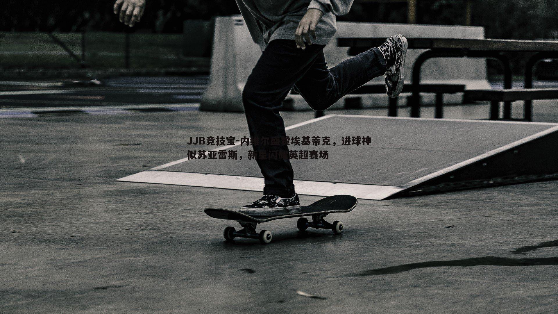 JJB竞技宝-内维尔盛赞埃基蒂克，进球神似苏亚雷斯，新星闪耀英超赛场